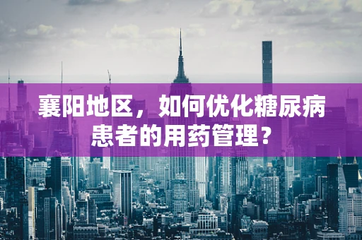襄阳地区，如何优化糖尿病患者的用药管理？