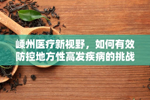嵊州医疗新视野，如何有效防控地方性高发疾病的挑战？