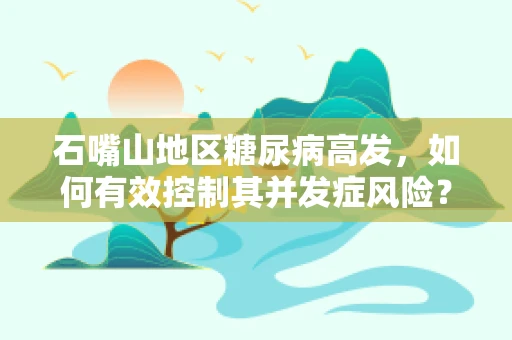 石嘴山地区糖尿病高发，如何有效控制其并发症风险？