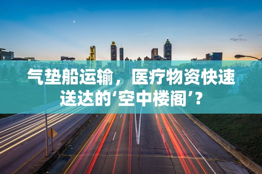 气垫船运输，医疗物资快速送达的‘空中楼阁’？