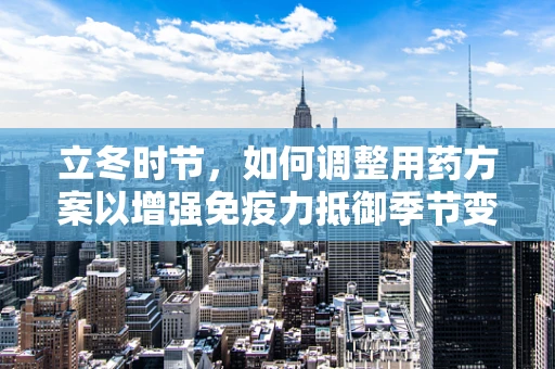 立冬时节，如何调整用药方案以增强免疫力抵御季节变换的挑战？