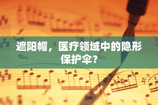 遮阳帽，医疗领域中的隐形保护伞？