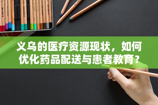义乌的医疗资源现状，如何优化药品配送与患者教育？