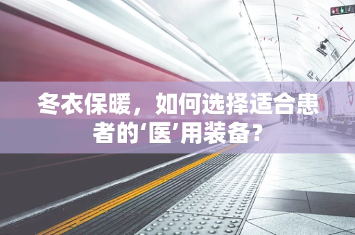 冬衣保暖，如何选择适合患者的‘医’用装备？