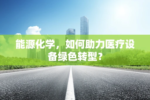 能源化学，如何助力医疗设备绿色转型？