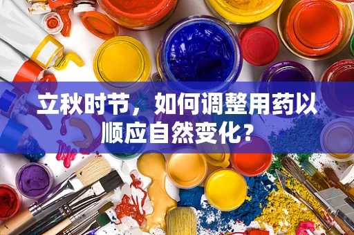 立秋时节，如何调整用药以顺应自然变化？