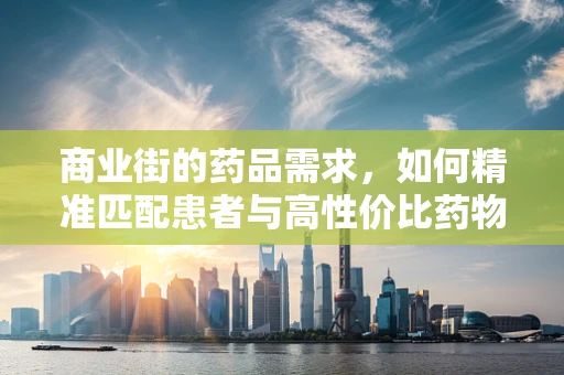 商业街的药品需求，如何精准匹配患者与高性价比药物？