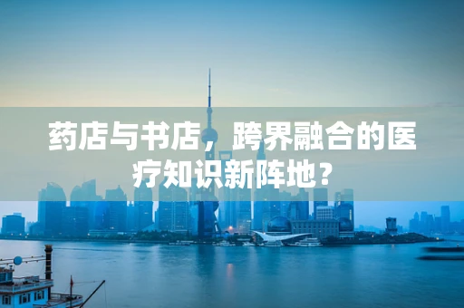 药店与书店，跨界融合的医疗知识新阵地？