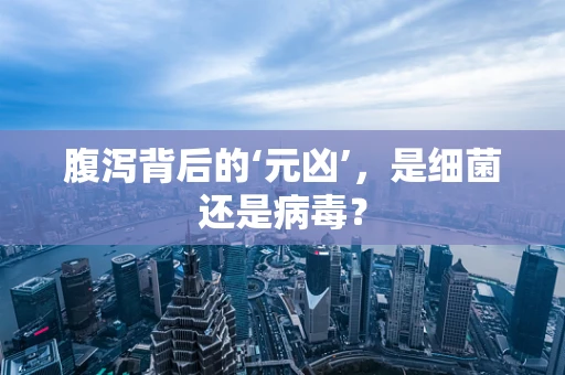 腹泻背后的‘元凶’，是细菌还是病毒？