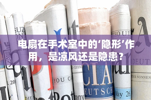 电扇在手术室中的‘隐形’作用，是凉风还是隐患？