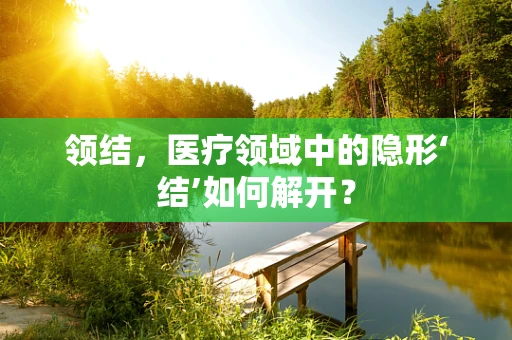 领结，医疗领域中的隐形‘结’如何解开？