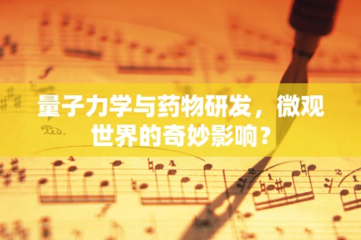 量子力学与药物研发，微观世界的奇妙影响？