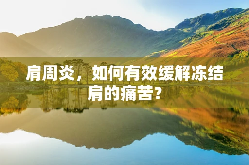 肩周炎，如何有效缓解冻结肩的痛苦？