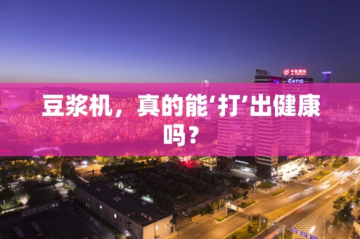 豆浆机，真的能‘打’出健康吗？