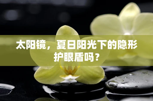 太阳镜，夏日阳光下的隐形护眼盾吗？