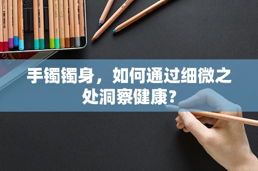 手镯镯身，如何通过细微之处洞察健康？