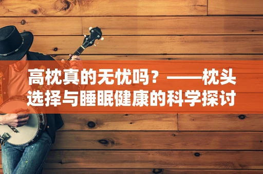 高枕真的无忧吗？——枕头选择与睡眠健康的科学探讨