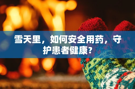 雪天里，如何安全用药，守护患者健康？