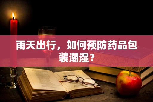 雨天出行，如何预防药品包装潮湿？