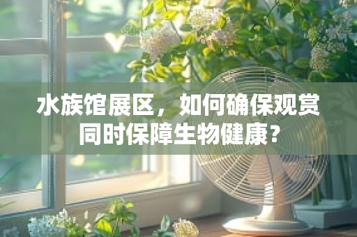 水族馆展区，如何确保观赏同时保障生物健康？