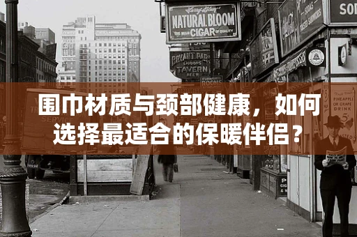 围巾材质与颈部健康，如何选择最适合的保暖伴侣？
