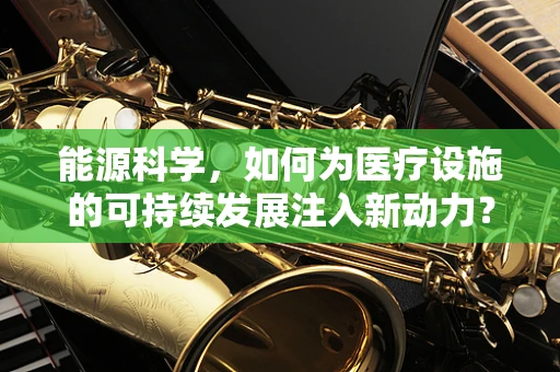 能源科学，如何为医疗设施的可持续发展注入新动力？