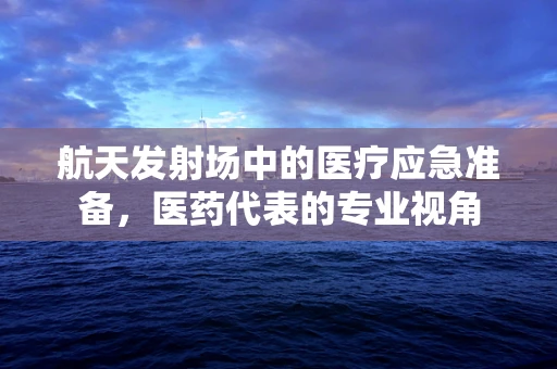 航天发射场中的医疗应急准备，医药代表的专业视角