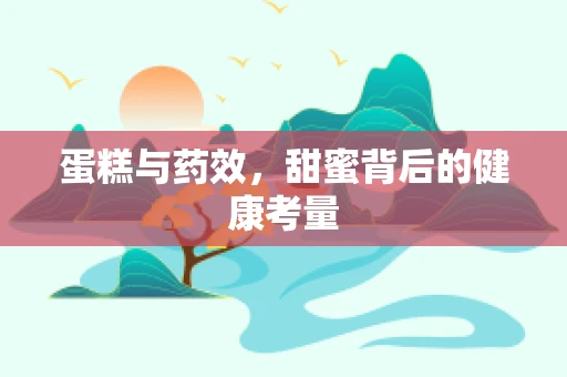 蛋糕与药效，甜蜜背后的健康考量
