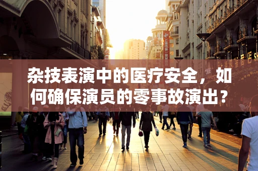 杂技表演中的医疗安全，如何确保演员的零事故演出？