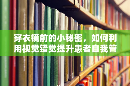 穿衣镜前的小秘密，如何利用视觉错觉提升患者自我管理能力？