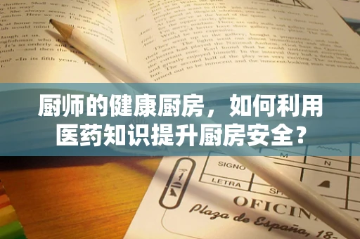 厨师的健康厨房，如何利用医药知识提升厨房安全？