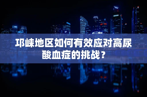 邛崃地区如何有效应对高尿酸血症的挑战？