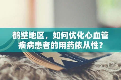 鹤壁地区，如何优化心血管疾病患者的用药依从性？