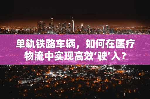 单轨铁路车辆，如何在医疗物流中实现高效‘驶’入？