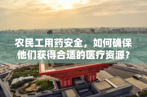 农民工用药安全，如何确保他们获得合适的医疗资源？