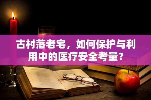 古村落老宅，如何保护与利用中的医疗安全考量？