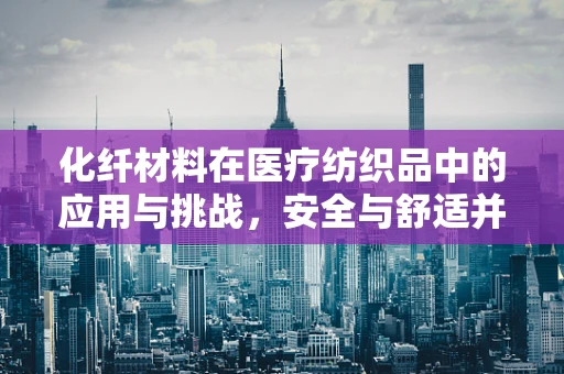 化纤材料在医疗纺织品中的应用与挑战，安全与舒适并重