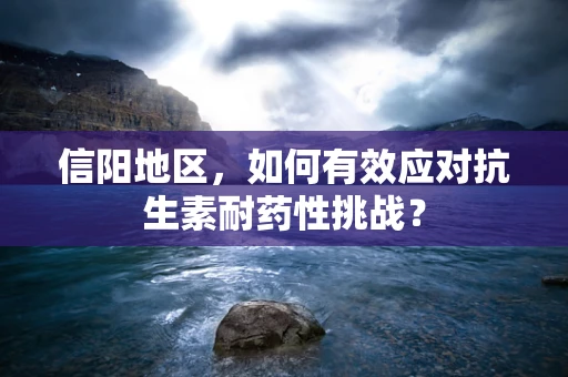 信阳地区，如何有效应对抗生素耐药性挑战？