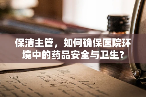 保洁主管，如何确保医院环境中的药品安全与卫生？