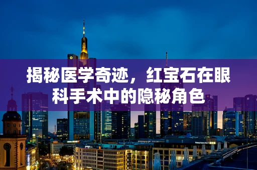 揭秘医学奇迹，红宝石在眼科手术中的隐秘角色