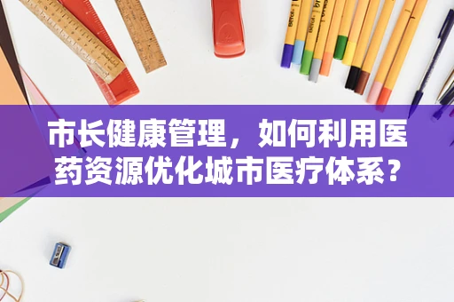 市长健康管理，如何利用医药资源优化城市医疗体系？
