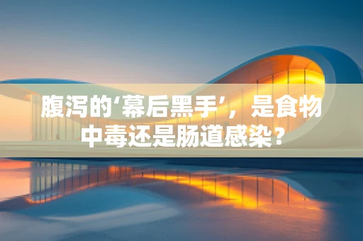 腹泻的‘幕后黑手’，是食物中毒还是肠道感染？