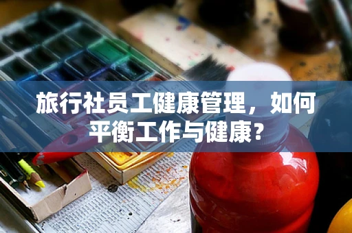旅行社员工健康管理，如何平衡工作与健康？