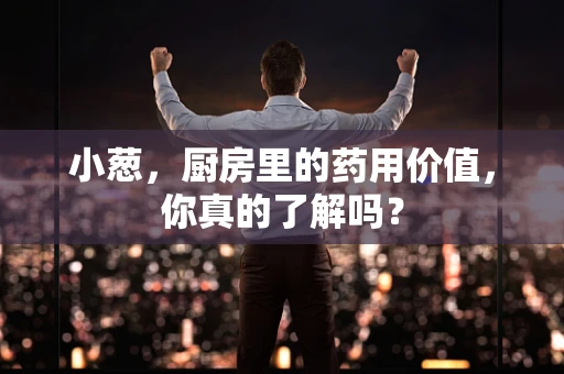 小葱，厨房里的药用价值，你真的了解吗？