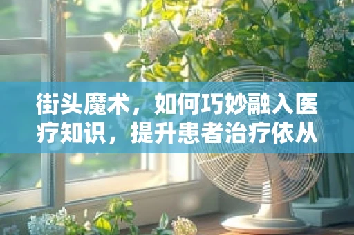 街头魔术，如何巧妙融入医疗知识，提升患者治疗依从性？