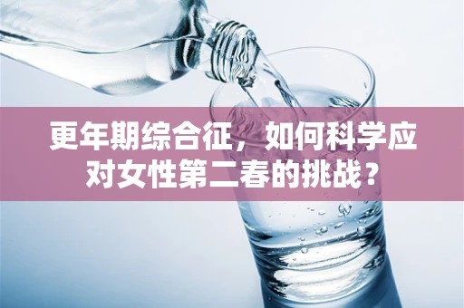 更年期综合征，如何科学应对女性第二春的挑战？