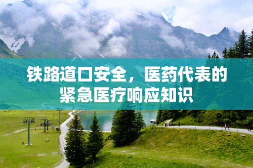 铁路道口安全，医药代表的紧急医疗响应知识