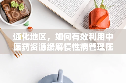 通化地区，如何有效利用中医药资源缓解慢性病管理压力？