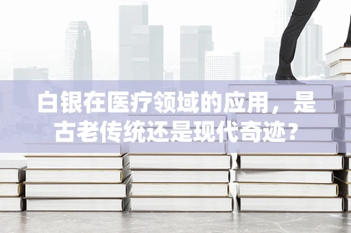 白银在医疗领域的应用，是古老传统还是现代奇迹？
