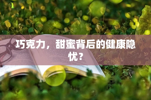 巧克力，甜蜜背后的健康隐忧？
